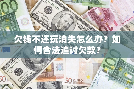 济南欠钱不还玩消失怎么办？如何合法追讨欠款？