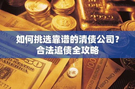 济南如何挑选靠谱的清债公司？合法追债全攻略