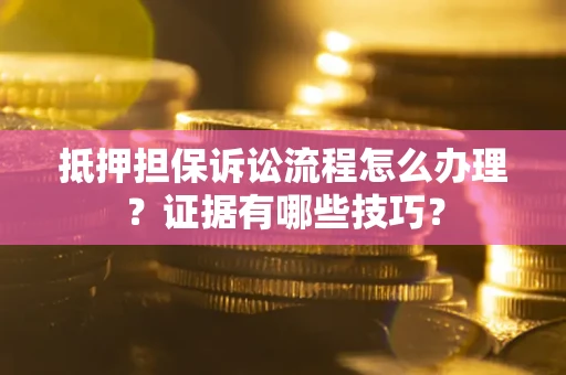 济南抵押担保诉讼流程怎么办理？证据有哪些技巧？