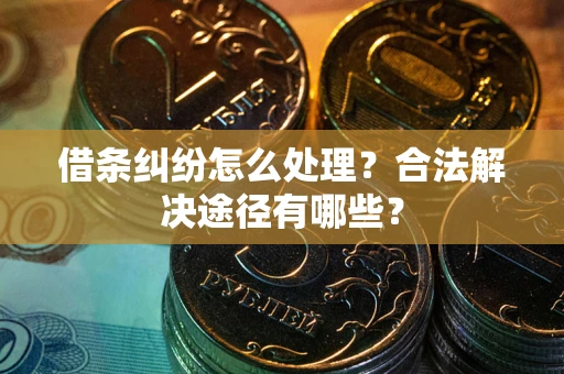 济南借条纠纷怎么处理？合法解决途径有哪些？