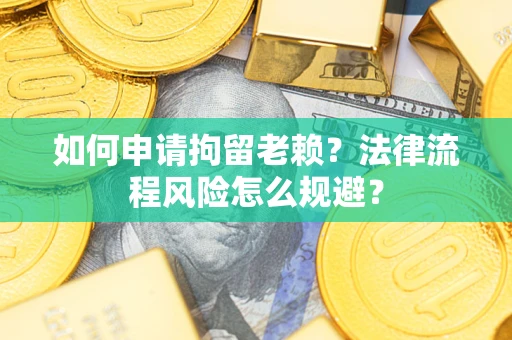 济南如何申请拘留老赖？法律流程风险怎么规避？