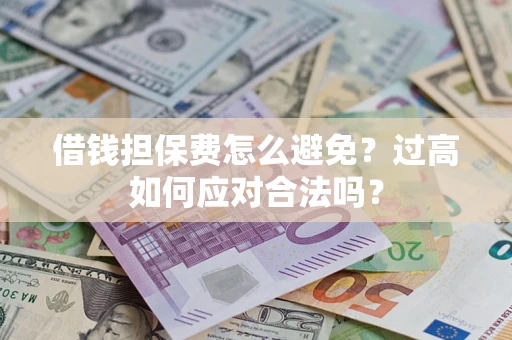 济南借钱担保费怎么避免？过高如何应对合法吗？