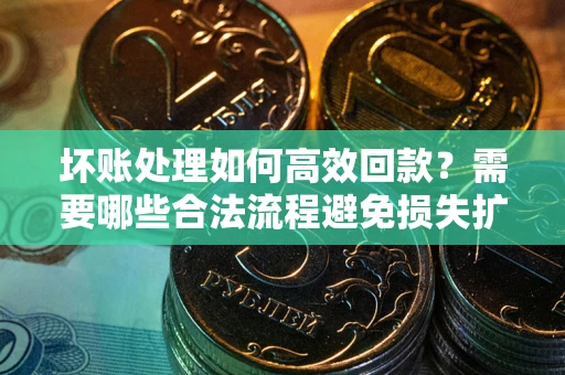 济南坏账处理如何高效回款？需要哪些合法流程避免损失扩大？