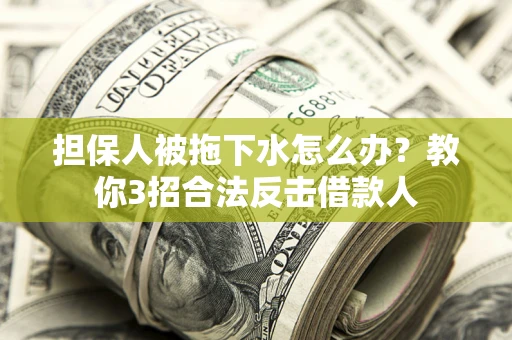 济南担保人被拖下水怎么办？教你3招合法反击借款人