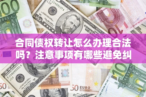 济南合同债权转让怎么办理合法吗？注意事项有哪些避免纠纷？