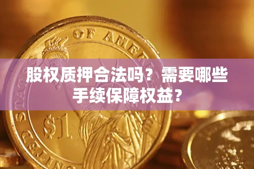 济南股权质押合法吗？需要哪些手续保障权益？