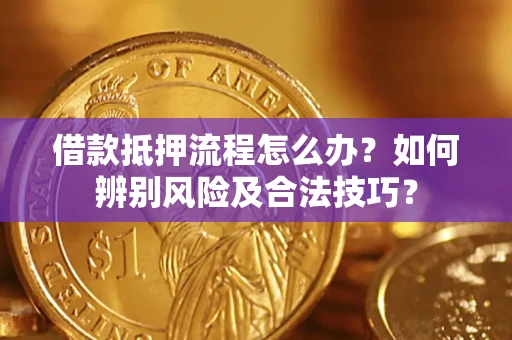 济南借款抵押流程怎么办？如何辨别风险及合法技巧？