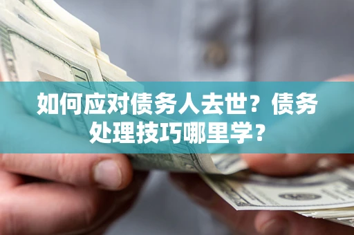 济南如何应对债务人去世？债务处理技巧哪里学？