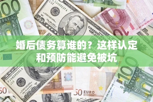 济南婚后债务算谁的？这样认定和预防能避免被坑