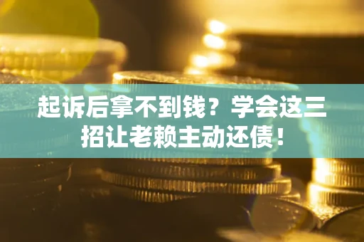 济南起诉后拿不到钱？学会这三招让老赖主动还债！
