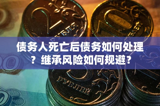 济南债务人死亡后债务如何处理？继承风险如何规避？