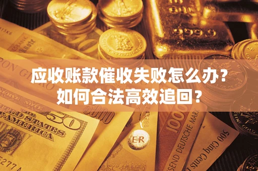 济南应收账款催收失败怎么办？如何合法高效追回？