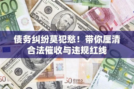 济南债务纠纷莫犯愁！带你厘清合法催收与违规红线