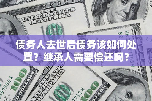 济南债务人去世后债务该如何处置？继承人需要偿还吗？