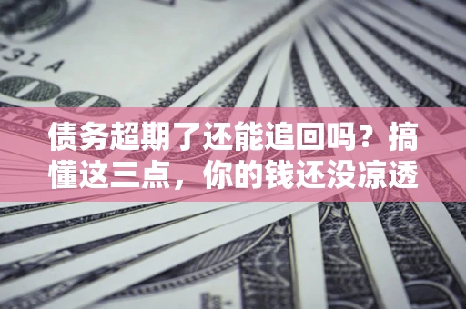 济南债务超期了还能追回吗？搞懂这三点，你的钱还没凉透