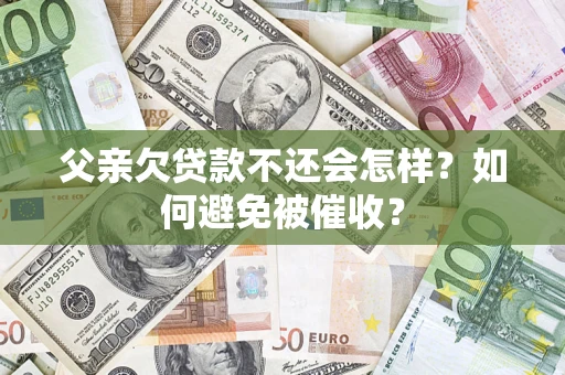 济南父亲欠贷款不还会怎样？如何避免被催收？