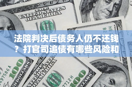 济南法院判决后债务人仍不还钱？打官司追债有哪些风险和技巧？