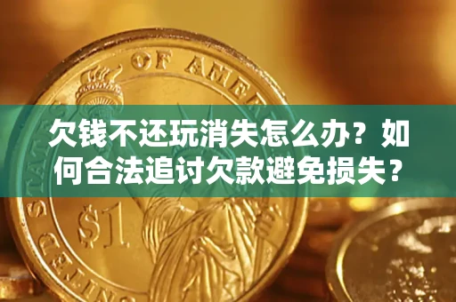 济南欠钱不还玩消失怎么办?如何合法追讨欠款避免损失? 济南欠钱不还玩消失怎么办?如何合法追讨欠款避免损失?