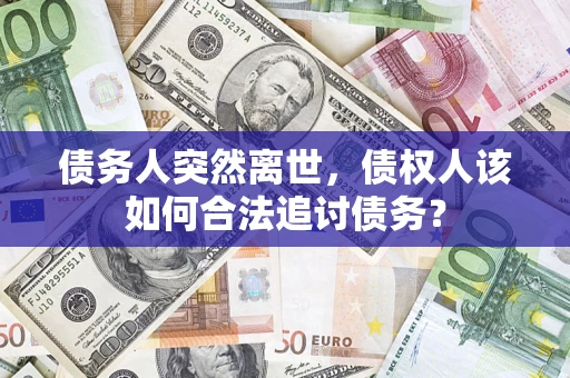 济南债务人突然离世，债权人该如何合法追讨债务？
