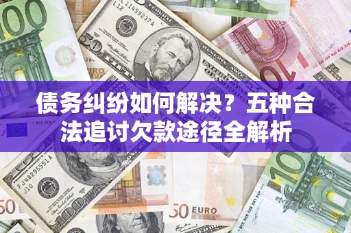 济南债务纠纷如何解决？五种合法追讨欠款途径全解析