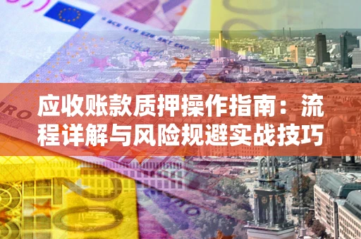济南应收账款质押操作指南：流程详解与风险规避实战技巧