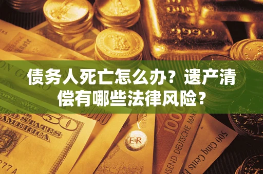 济南债务人死亡怎么办？遗产清偿有哪些法律风险？