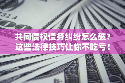 济南共同债权债务纠纷怎么破？这些法律技巧让你不吃亏！