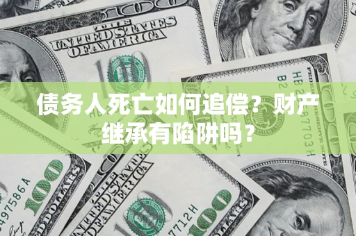 济南债务人死亡如何追偿？财产继承有陷阱吗？