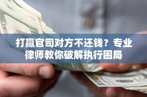 济南打赢官司对方不还钱？专业律师教你破解执行困局