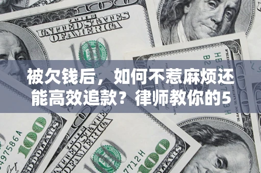 济南被欠钱后，如何不惹麻烦还能高效追款？律师教你的5步合法讨债法