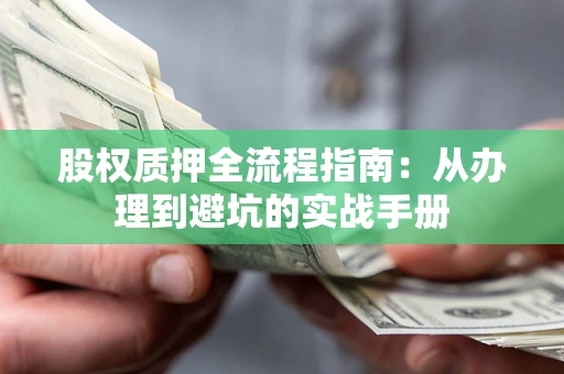 济南股权质押全流程指南：从办理到避坑的实战手册