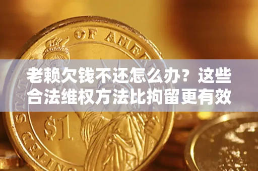 济南老赖欠钱不还怎么办？这些合法维权方法比拘留更有效