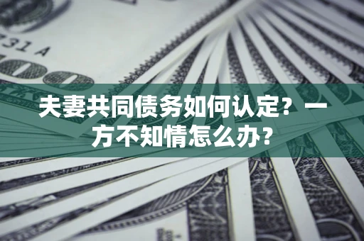 济南夫妻共同债务如何认定？一方不知情怎么办？