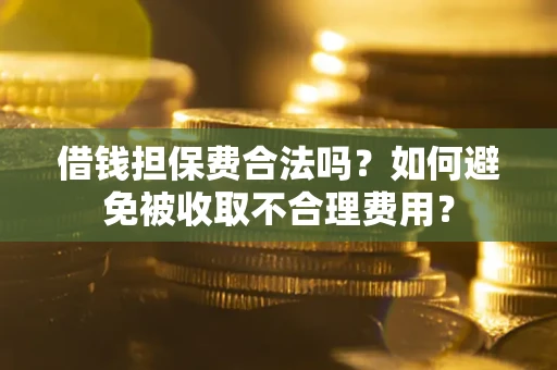 济南借钱担保费合法吗？如何避免被收取不合理费用？