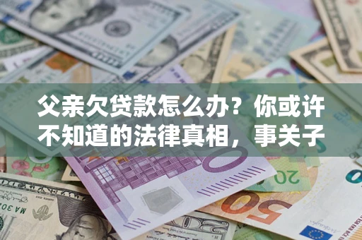 济南父亲欠贷款怎么办？你或许不知道的法律真相，事关子女未来