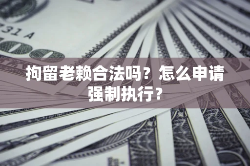 济南拘留老赖合法吗？怎么申请强制执行？