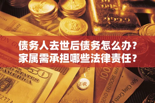 济南债务人去世后债务怎么办？家属需承担哪些法律责任？