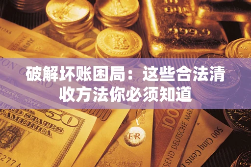 济南破解坏账困局：这些合法清收方法你必须知道