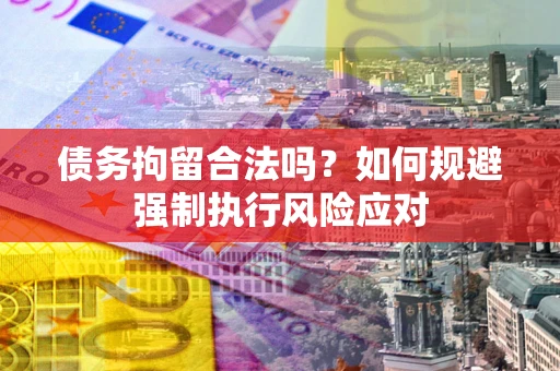 济南债务拘留合法吗？如何规避强制执行风险应对