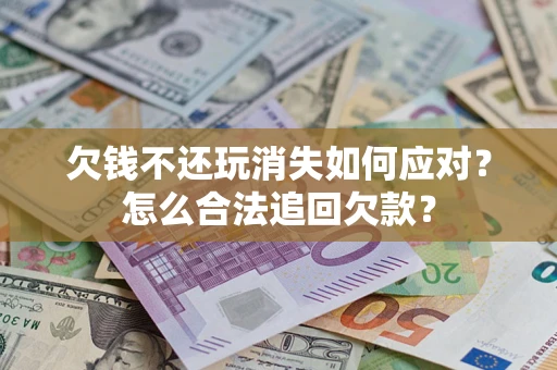 济南欠钱不还玩消失如何应对？怎么合法追回欠款？