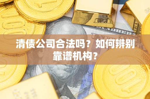 济南清债公司合法吗?如何辨别靠谱机构? 济南清债公司合法吗?如何辨别靠谱机构?