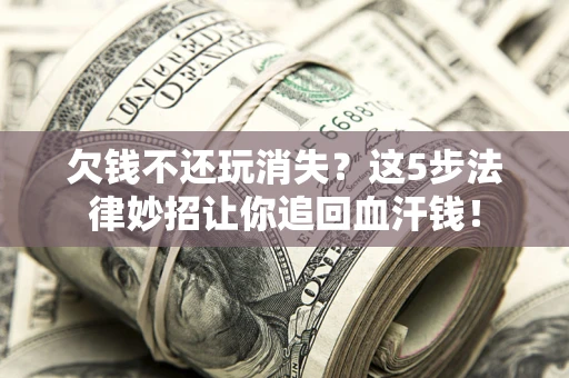 济南欠钱不还玩消失？这5步法律妙招让你追回血汗钱！