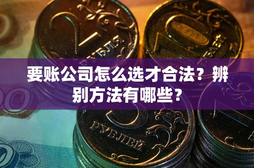 济南要账公司怎么选才合法？辨别方法有哪些？