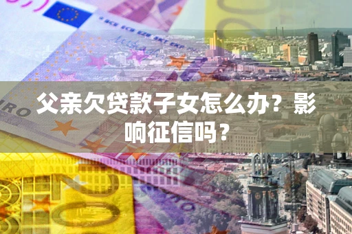 济南父亲欠贷款子女怎么办？影响征信吗？