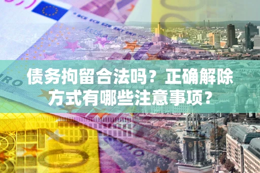 济南债务拘留合法吗？正确解除方式有哪些注意事项？