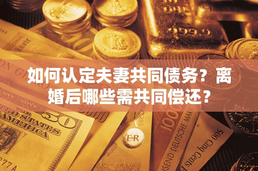 济南如何认定夫妻共同债务？离婚后哪些需共同偿还？
