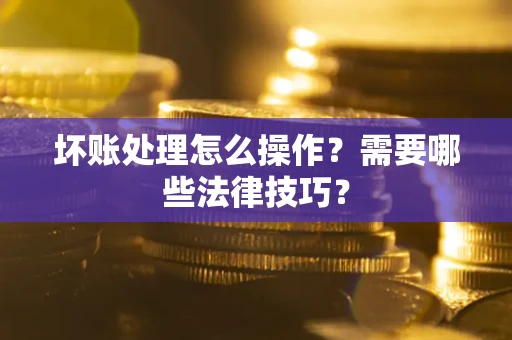 济南坏账处理怎么操作？需要哪些法律技巧？
