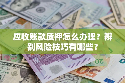 济南应收账款质押怎么办理？辨别风险技巧有哪些？