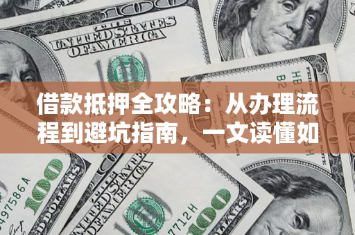 济南借款抵押全攻略：从办理流程到避坑指南，一文读懂如何安全融资