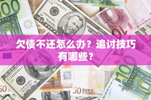 济南欠债不还怎么办？追讨技巧有哪些？